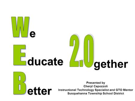 Presented by Cheryl Capozzoli Instructional Technology Specialist and GTO Mentor Susquehanna Township School District e ducate etter gether.