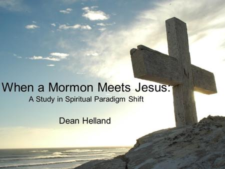 When a Mormon Meets Jesus: A Study in Spiritual Paradigm Shift Dean Helland.