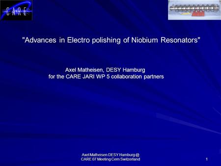 Axel Matheisen DESY CARE 07 Meeting Cern Switzerland 1 Advances in Electro polishing of Niobium Resonators Axel Matheisen, DESY Hamburg for.