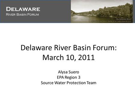 Delaware River Basin Forum Delaware River Basin Forum Delaware River Basin Forum: March 10, 2011 Alysa Suero EPA Region 3 Source Water Protection Team.