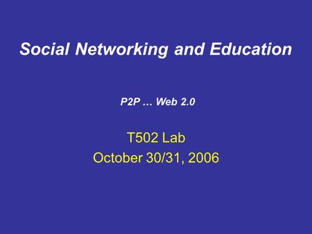 T502 Lab October 30/31, 2006 P2P … Web 2.0 Social Networking and Education.