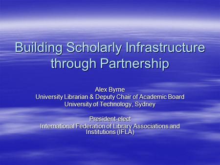 Building Scholarly Infrastructure through Partnership Alex Byrne University Librarian & Deputy Chair of Academic Board University of Technology, Sydney.