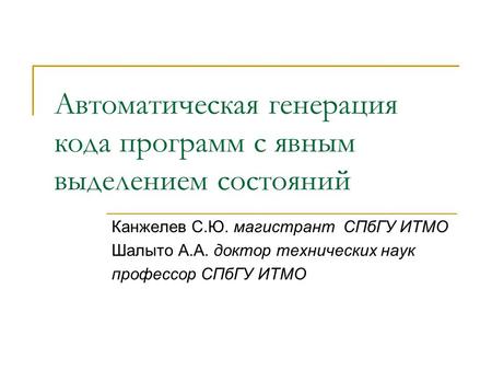 Автоматическая генерация кода программ с явным выделением состояний Канжелев С.Ю. магистрант СПбГУ ИТМО Шалыто А.А. доктор технических наук профессор СПбГУ.