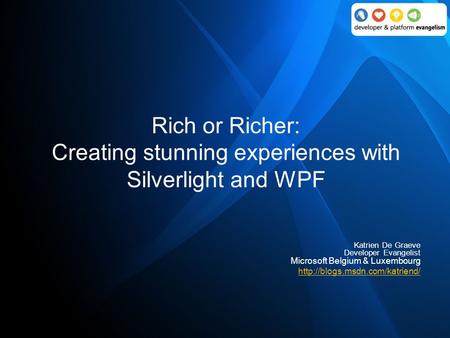 Rich or Richer: Creating stunning experiences with Silverlight and WPF Katrien De Graeve Developer Evangelist Microsoft Belgium & Luxembourg