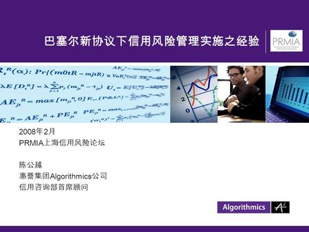 巴塞尔新协议下信用风险管理实施之经验 2008 年 2 月 PRMIA 上海信用风险论坛 陈公越 惠誉集团 Algorithmics 公司 信用咨询部首席顾问.