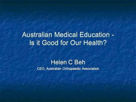 Australian Medical Education - Is it Good for Our Health? Helen C Beh CEO, Australian Orthopaedic Association Helen C Beh CEO, Australian Orthopaedic Association.