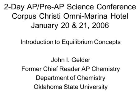 2-Day AP/Pre-AP Science Conference Corpus Christi Omni-Marina Hotel January 20 & 21, 2006 Introduction to Equilibrium Concepts John I. Gelder Former Chief.