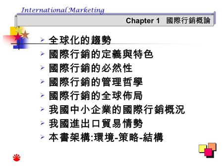 全球化的趨勢 國際行銷的定義與特色 國際行銷的必然性 國際行銷的管理哲學 國際行銷的全球佈局 我國中小企業的國際行銷概況 我國進出口貿易情勢