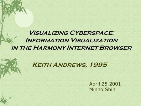 Visualizing Cyberspace: Information Visualization in the Harmony Internet Browser Keith Andrews, 1995 April 25 2001 Minho Shin.