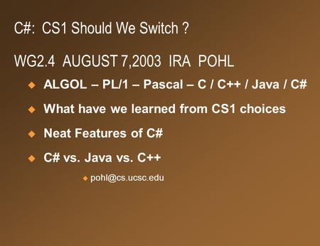 C#: CS1 Should We Switch ? WG2.4 AUGUST 7,2003 IRA POHL  ALGOL – PL/1 – Pascal – C / C++ / Java / C#  What have we learned from CS1 choices  Neat Features.