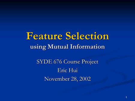 1 Feature Selection using Mutual Information SYDE 676 Course Project Eric Hui November 28, 2002.