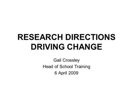 RESEARCH DIRECTIONS DRIVING CHANGE Gail Crossley Head of School Training 6 April 2009.