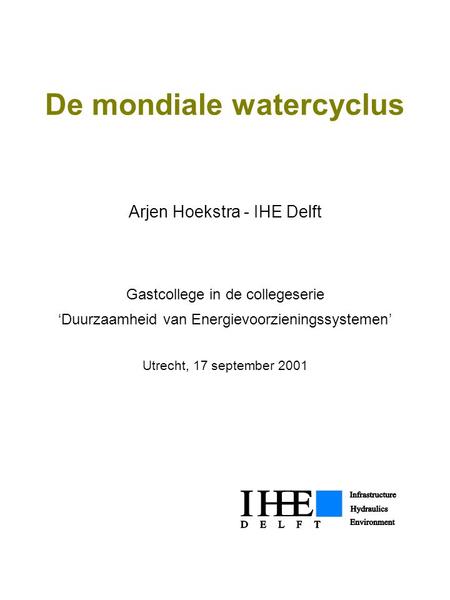 De mondiale watercyclus Arjen Hoekstra - IHE Delft Gastcollege in de collegeserie ‘Duurzaamheid van Energievoorzieningssystemen’ Utrecht, 17 september.