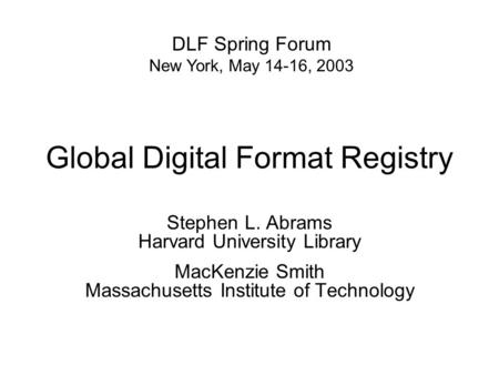 Global Digital Format Registry Stephen L. Abrams Harvard University Library MacKenzie Smith Massachusetts Institute of Technology DLF Spring Forum New.