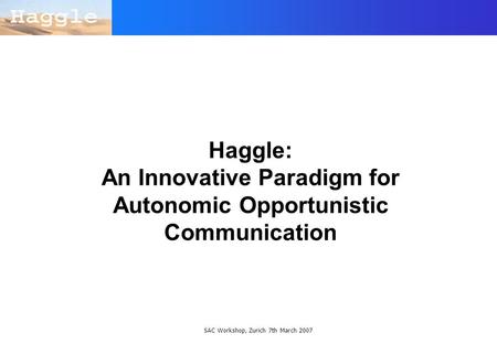 SAC Workshop, Zurich 7th March 2007 Haggle: An Innovative Paradigm for Autonomic Opportunistic Communication.