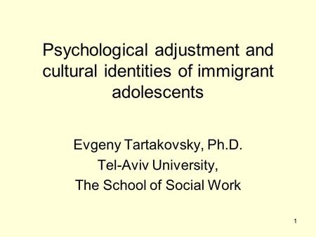 1 Psychological adjustment and cultural identities of immigrant adolescents Evgeny Tartakovsky, Ph.D. Tel-Aviv University, The School of Social Work.