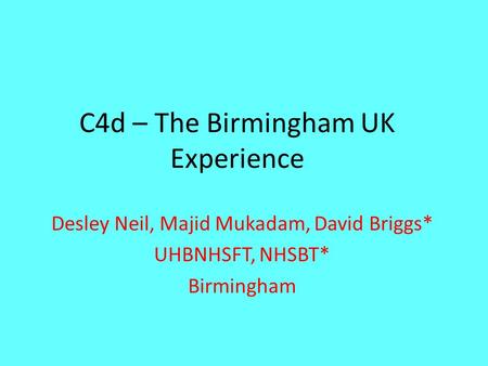 C4d – The Birmingham UK Experience Desley Neil, Majid Mukadam, David Briggs* UHBNHSFT, NHSBT* Birmingham.