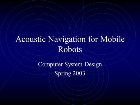 Acoustic Navigation for Mobile Robots Computer System Design Spring 2003.