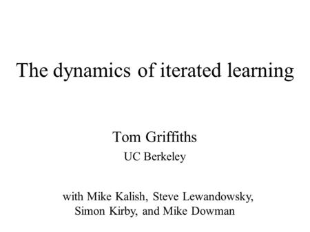 The dynamics of iterated learning Tom Griffiths UC Berkeley with Mike Kalish, Steve Lewandowsky, Simon Kirby, and Mike Dowman.