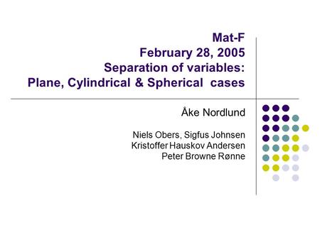 Mat-F February 28, 2005 Separation of variables: Plane, Cylindrical & Spherical cases Åke Nordlund Niels Obers, Sigfus Johnsen Kristoffer Hauskov Andersen.