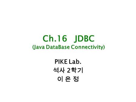 Ch.16 JDBC (Java DataBase Connectivity) PIKE Lab. 석사 2 학기 이 은 정.