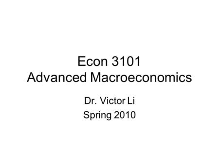 Econ 3101 Advanced Macroeconomics Dr. Victor Li Spring 2010.