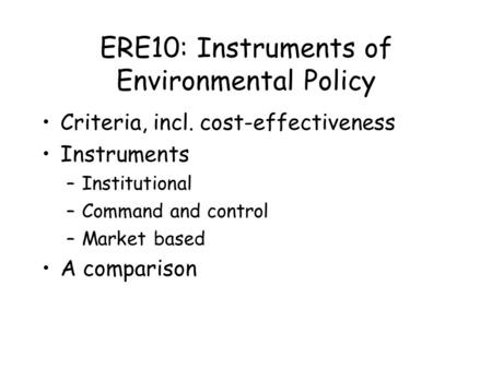 ERE10: Instruments of Environmental Policy Criteria, incl. cost-effectiveness Instruments –Institutional –Command and control –Market based A comparison.