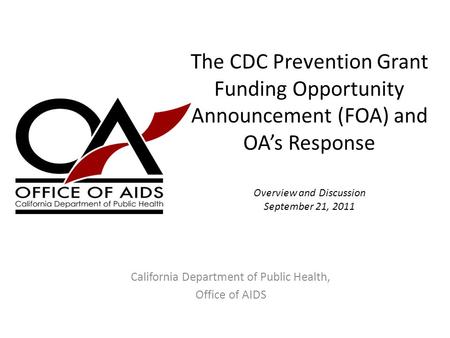 The CDC Prevention Grant Funding Opportunity Announcement (FOA) and OA’s Response Overview and Discussion September 21, 2011 California Department of Public.