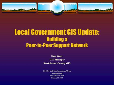 Local Government GIS Update: Building a Peer-to-Peer Support Network Sam Wear GIS Manager Westchester County GIS 2004 New York State Association of Towns.