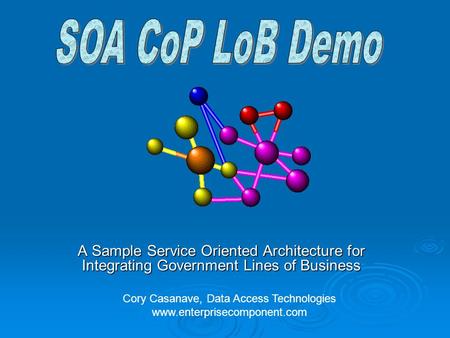 A Sample Service Oriented Architecture for Integrating Government Lines of Business Cory Casanave, Data Access Technologies www.enterprisecomponent.com.