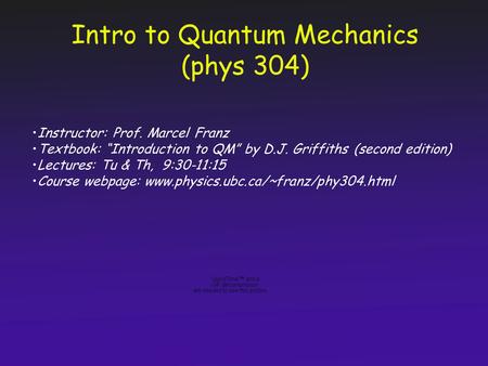 Intro to Quantum Mechanics (phys 304) Instructor: Prof. Marcel Franz Textbook: “Introduction to QM” by D.J. Griffiths (second edition) Lectures: Tu &