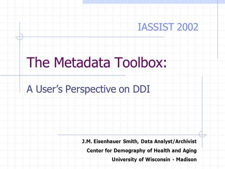 The Metadata Toolbox: A User’s Perspective on DDI J.M. Eisenhauer Smith, Data Analyst/Archivist Center for Demography of Health and Aging University of.