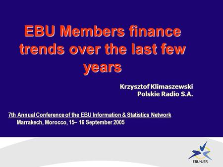 7th Annual Conference of the EBU Information & Statistics Network Marrakech, Morocco, 15– 16 September 2005 EBU Members finance trends over the last few.