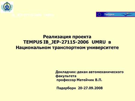 IB_JEP-27115-2006 UMRU Реализация проекта TEMPUS IB_JEP-27115-2006 UMRU в Национальном транспортном университете Докладчик: декан автомеханического факультета.