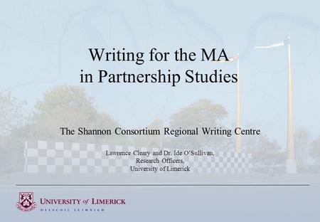 Writing for the MA in Partnership Studies The Shannon Consortium Regional Writing Centre Lawrence Cleary and Dr. Íde O’Sullivan, Research Officers, University.