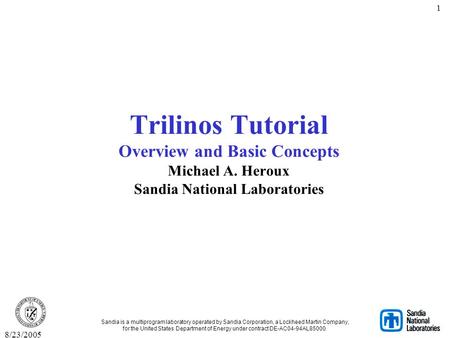 8/23/2005 1 Trilinos Tutorial Overview and Basic Concepts Michael A. Heroux Sandia National Laboratories Sandia is a multiprogram laboratory operated.