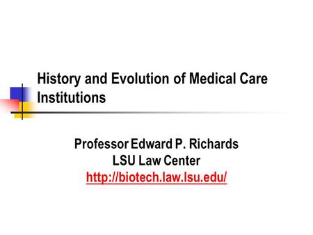 History and Evolution of Medical Care Institutions Professor Edward P. Richards LSU Law Center