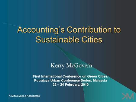 Accounting’s Contribution to Sustainable Cities Kerry McGovern First International Conference on Green Cities, Putrajaya Urban Conference Series, Malaysia.