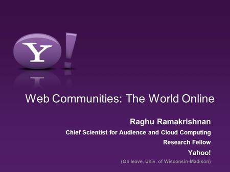 Web Communities: The World Online Raghu Ramakrishnan Chief Scientist for Audience and Cloud Computing Research Fellow Yahoo! (On leave, Univ. of Wisconsin-Madison)