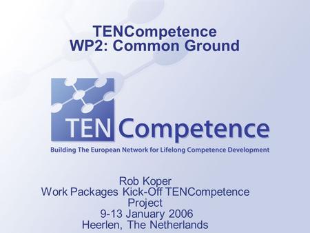 TENCompetence WP2: Common Ground Rob Koper Work Packages Kick-Off TENCompetence Project 9-13 January 2006 Heerlen, The Netherlands.