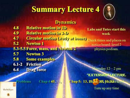 Problems Chap 4 45, 53, Chap 5: 13, 19, 27, 45, 50, 53 Summary Lecture 4 Dynamics 4.8Relative motion in 1D 4.9Relative motion in 3-D 4.7Circular motion.