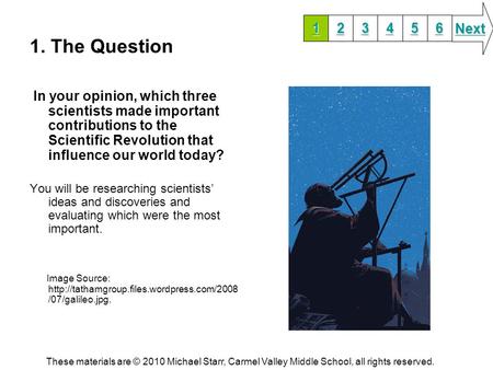 1. The Question In your opinion, which three scientists made important contributions to the Scientific Revolution that influence our world today? You will.