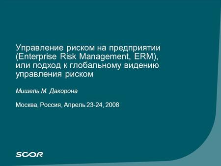 Управление риском на предприятии (Enterprise Risk Management, ERM), или подход к глобальному видению управления риском Мишель M. Дакорона Москва, Россия,