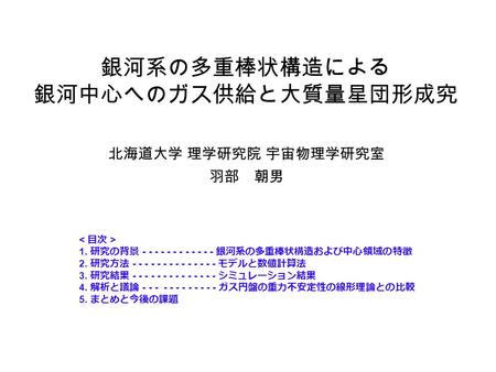 銀河系の多重棒状構造による 銀河中心へのガス供給と大質量星団形成究 北海道大学 理学研究院 宇宙物理学研究室 羽部 朝男 1. 研究の背景 - - - - - - - - - - - - 銀河系の多重棒状構造および中心領域の特徴 2. 研究方法 - - - - - - - - - - - - - -