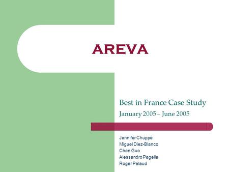 AREVA Best in France Case Study January 2005 – June 2005 Jennifer Chuppe Miguel Diez-Blanco Chen Guo Alessandro Pagella Roger Pelaud.