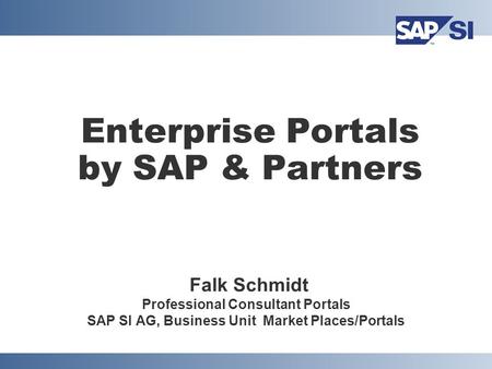 Enterprise Portals by SAP & Partners Falk Schmidt Professional Consultant Portals SAP SI AG, Business Unit Market Places/Portals.