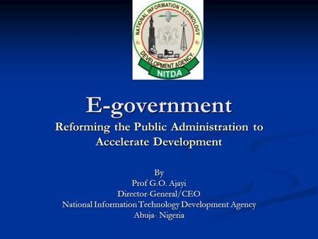 E-government Reforming the Public Administration to Accelerate Development By Prof G.O. Ajayi Director-General/CEO National Information Technology Development.