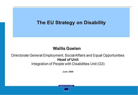 The EU Strategy on Disability Wallis Goelen Directorate General Employment, Social Affairs and Equal Opportunities Head of Unit Integration of People with.