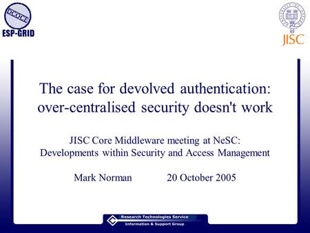 ESP-GRID The case for devolved authentication: over-centralised security doesn't work JISC Core Middleware meeting at NeSC: Developments within Security.