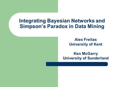 Integrating Bayesian Networks and Simpson’s Paradox in Data Mining Alex Freitas University of Kent Ken McGarry University of Sunderland.